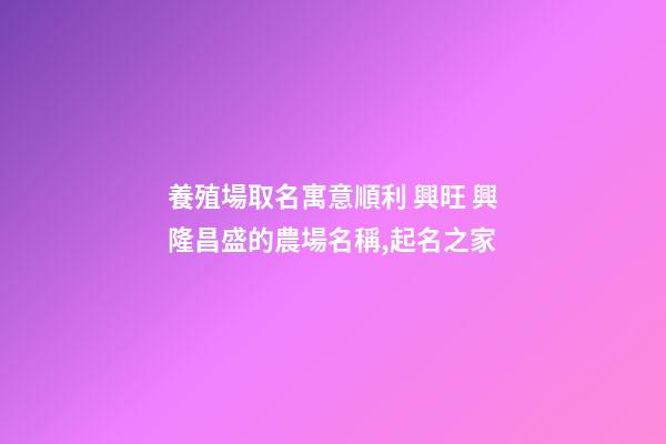 養殖場取名寓意順利 興旺 興隆昌盛的農場名稱,起名之家-第1張-店鋪起名-玄機派